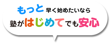 もっと早く始めたいなら 塾がはじめてでも安心